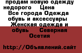 продам новую одежду недорого! › Цена ­ 3 000 - Все города Одежда, обувь и аксессуары » Женская одежда и обувь   . Северная Осетия